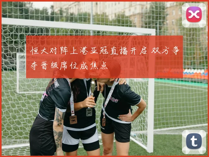 恒大对阵上港亚冠直播开启 双方争夺晋级席位成焦点