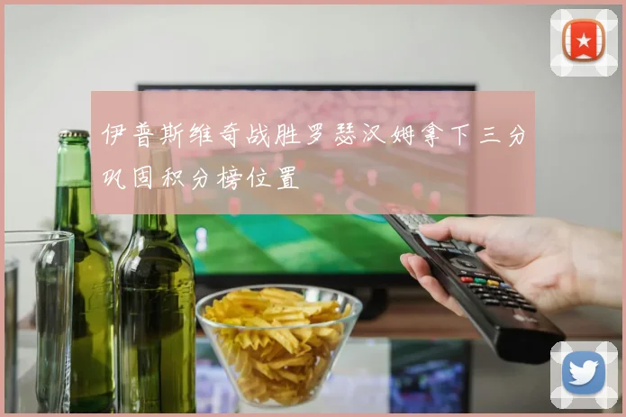伊普斯维奇战胜罗瑟汉姆拿下三分巩固积分榜位置