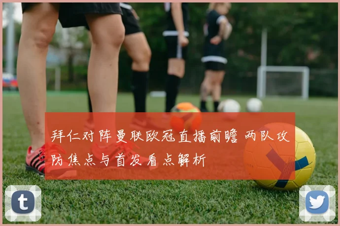 拜仁对阵曼联欧冠直播前瞻 两队攻防焦点与首发看点解析