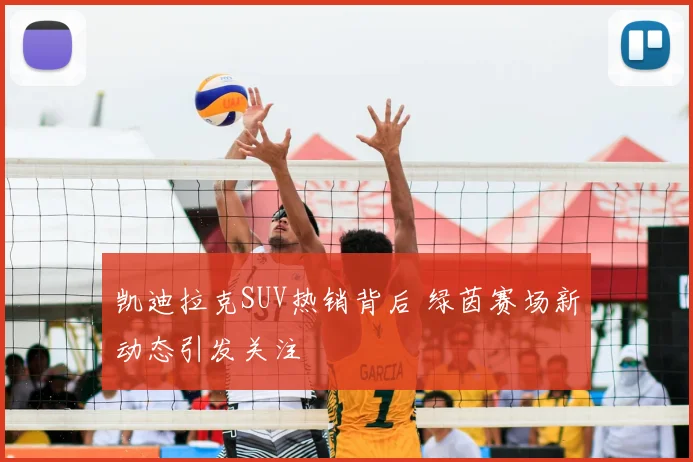 凯迪拉克SUV热销背后 绿茵赛场新动态引发关注
