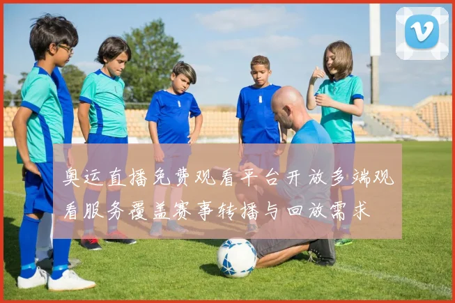 奥运直播免费观看平台开放多端观看服务覆盖赛事转播与回放需求