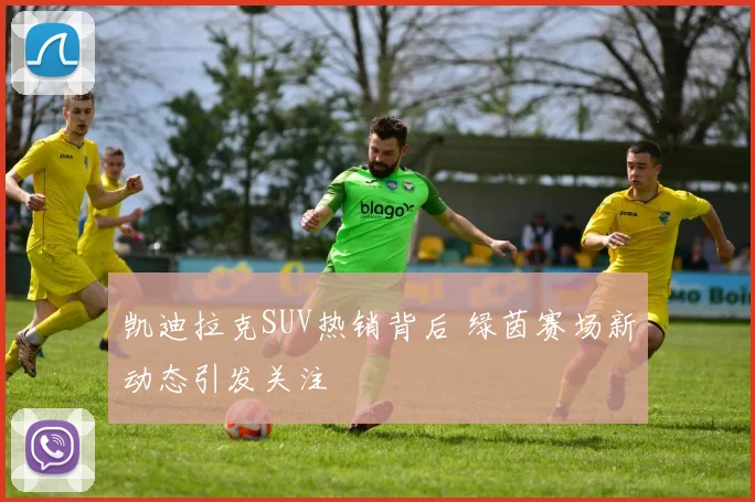 凯迪拉克SUV热销背后 绿茵赛场新动态引发关注