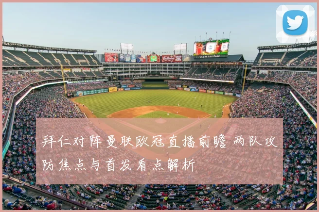 拜仁对阵曼联欧冠直播前瞻 两队攻防焦点与首发看点解析