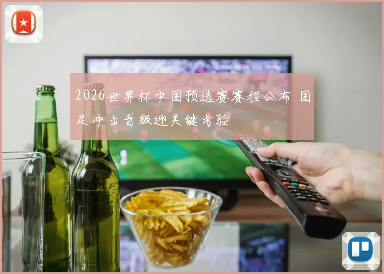 2026世界杯中国预选赛赛程公布 国足冲击晋级迎关键考验