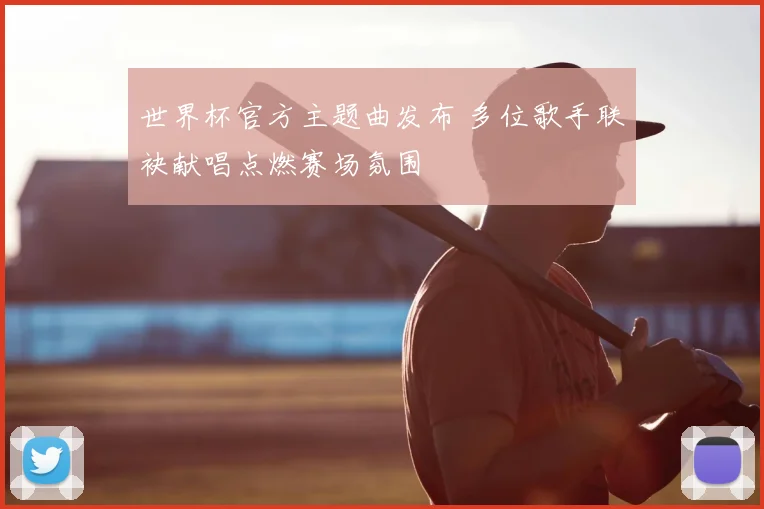 世界杯官方主题曲发布 多位歌手联袂献唱点燃赛场氛围