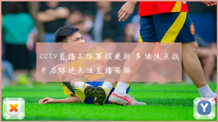 cctv直播足球赛程更新 多场焦点战开启球迷关注直播安排