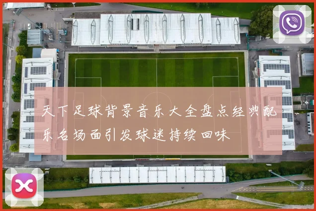 天下足球背景音乐大全盘点经典配乐名场面引发球迷持续回味