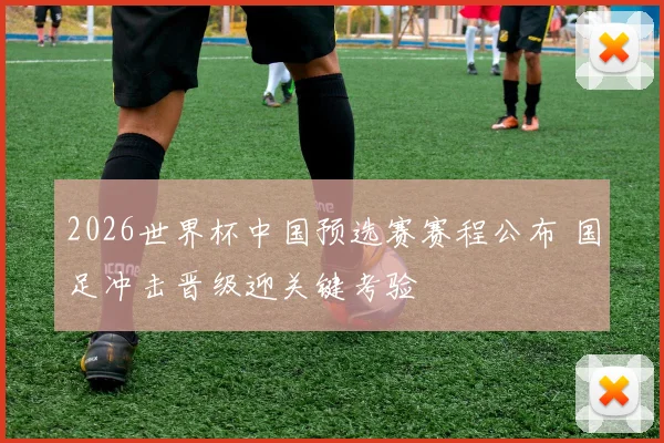 2026世界杯中国预选赛赛程公布 国足冲击晋级迎关键考验