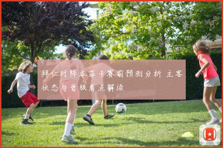 拜仁对阵本菲卡赛前预测分析 主客状态与晋级看点解读
