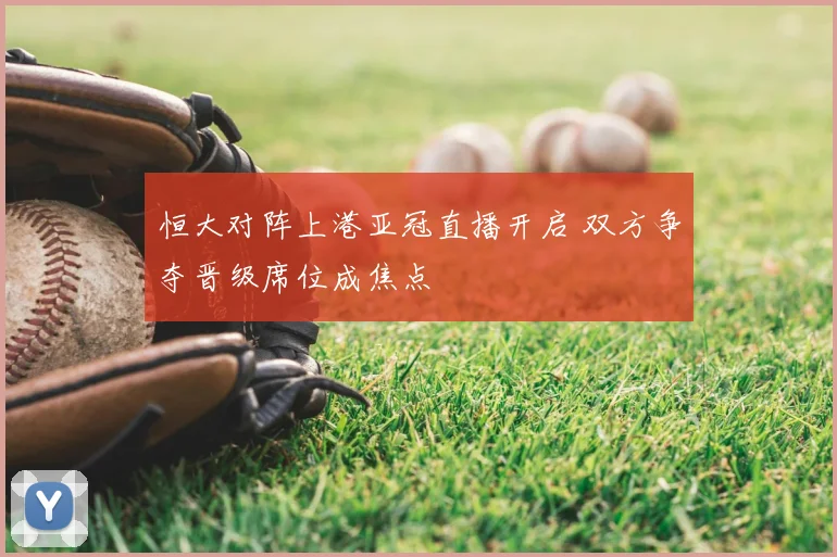 恒大对阵上港亚冠直播开启 双方争夺晋级席位成焦点