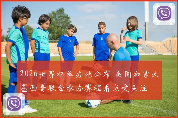 2026世界杯举办地公布 美国加拿大墨西哥联合承办赛程看点受关注