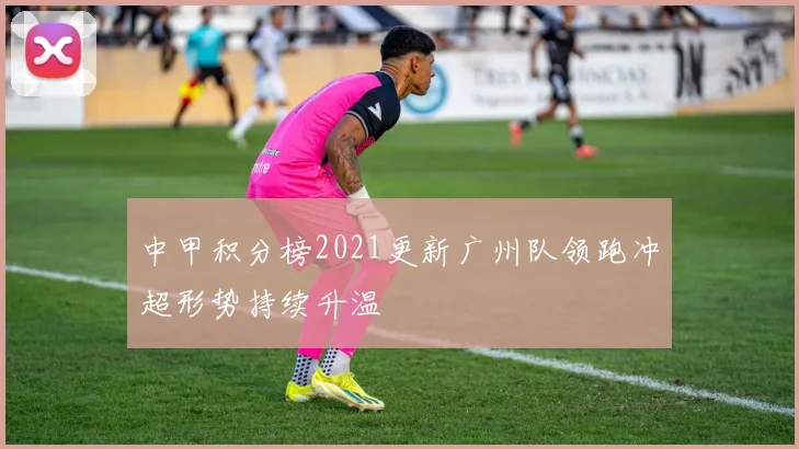 中甲积分榜2021更新广州队领跑冲超形势持续升温